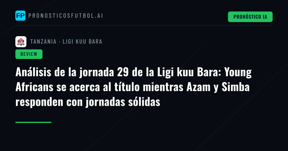 Análisis de la jornada 29 de la Ligi kuu Bara: Young Africans se acerca al título mientras Azam y Simba responden con jornadas sólidas