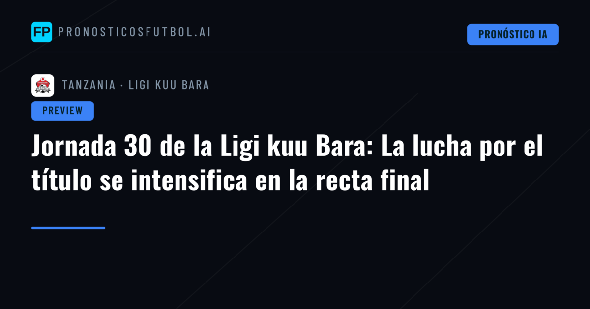 Jornada 30 de la Ligi kuu Bara: La lucha por el título se intensifica en la recta final