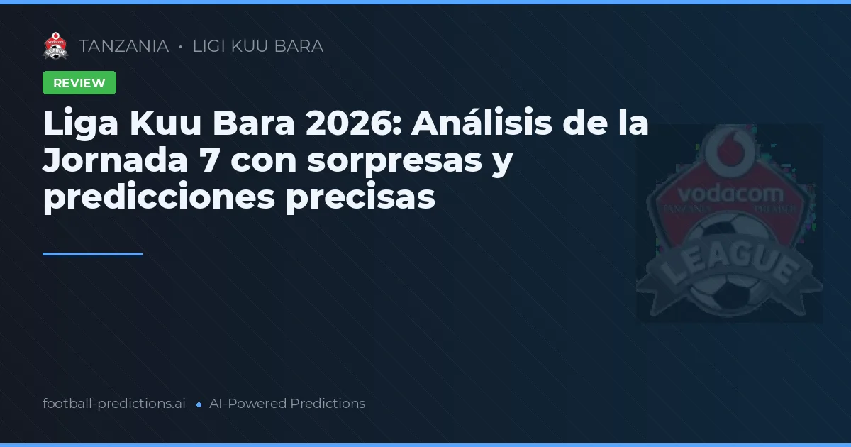 Liga Kuu Bara 2026: Análisis de la Jornada 7 con sorpresas y predicciones precisas