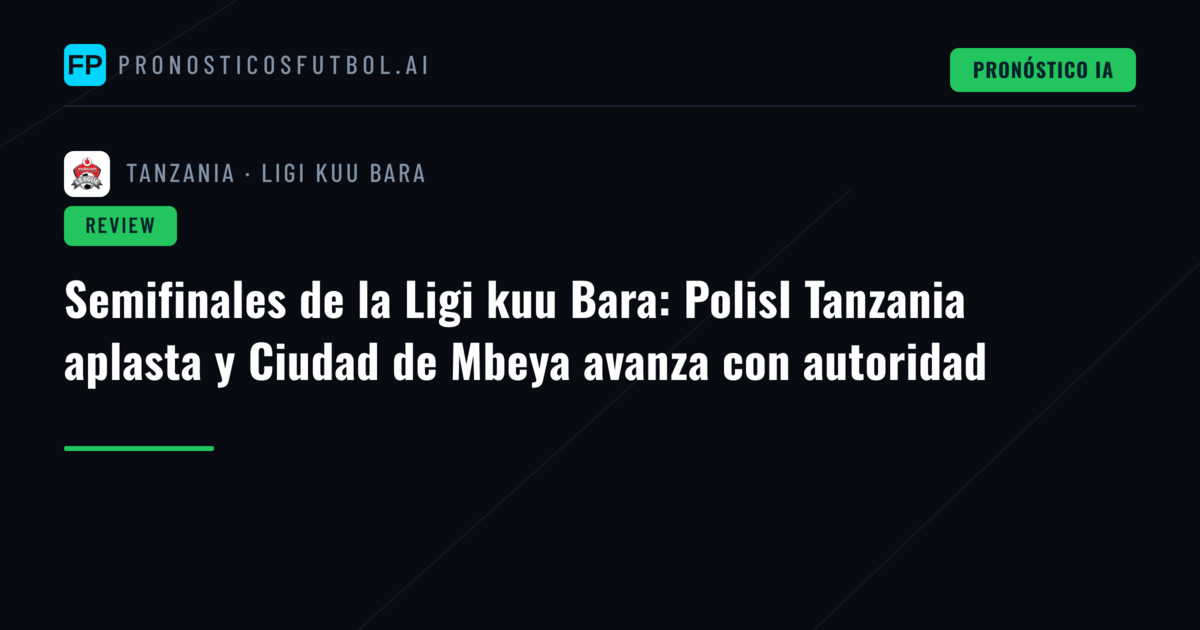 Semifinales de la Ligi kuu Bara: PolisI Tanzania aplasta y Ciudad de Mbeya avanza con autoridad