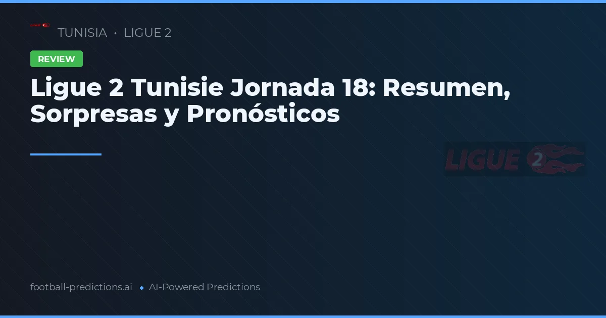 Ligue 2 Tunisie Jornada 18: Resumen, Sorpresas y Pronósticos