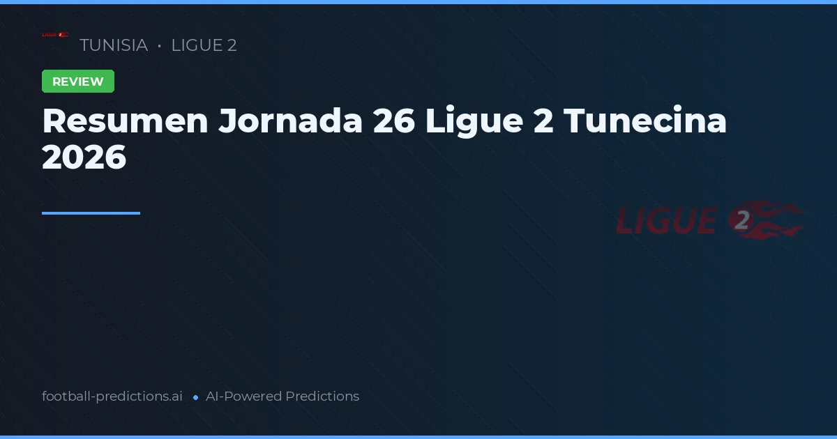Resumen Jornada 26 Ligue 2 Tunecina 2026
