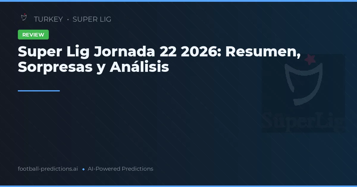 Super Lig Jornada 22 2026: Resumen, Sorpresas y Análisis