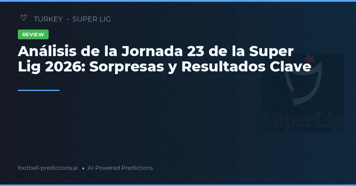 Análisis de la Jornada 23 de la Super Lig 2026: Sorpresas y Resultados Clave