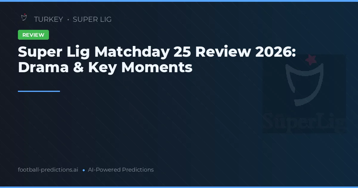 Super Lig Matchday 25 Review 2026: Drama & Key Moments