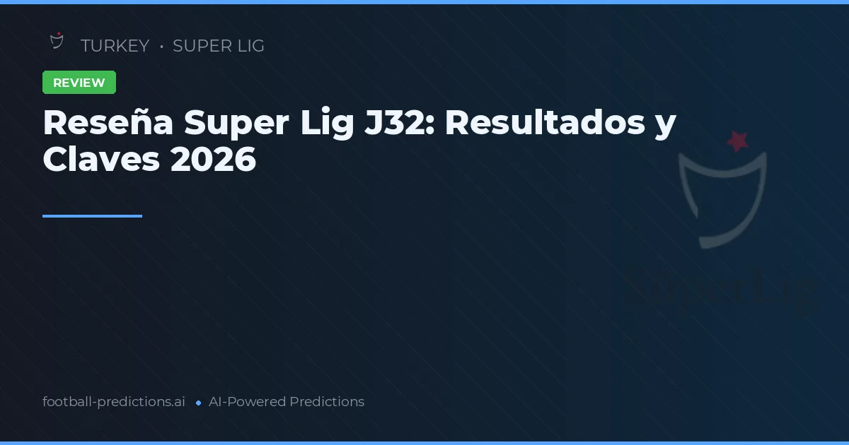 Reseña Super Lig J32: Resultados y Claves 2026