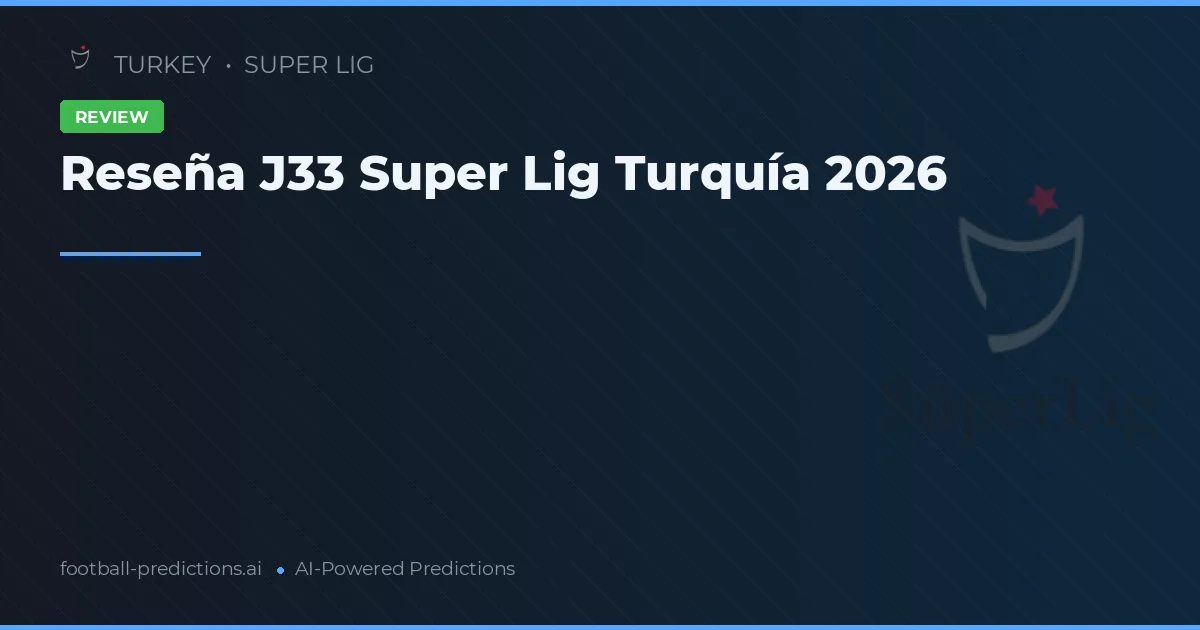 Reseña J33 Super Lig Turquía 2026