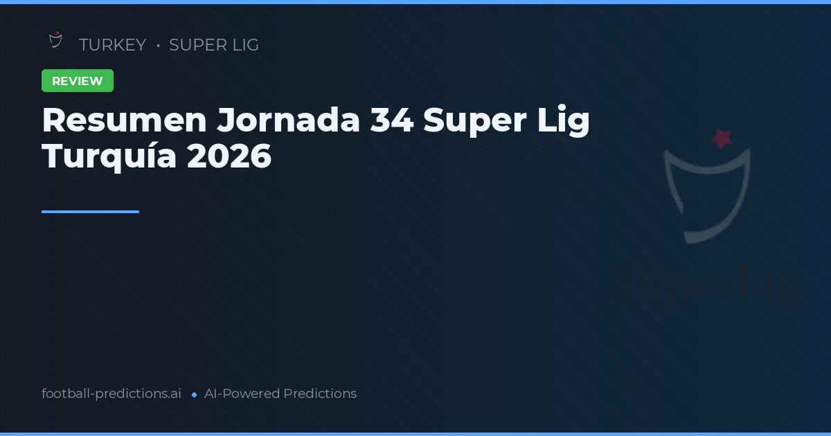 Resumen Jornada 34 Super Lig Turquía 2026