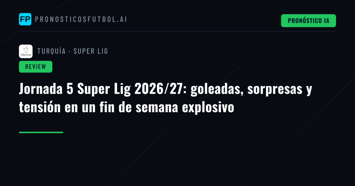 Jornada 5 Super Lig 2026/27: goleadas, sorpresas y tensión en un fin de semana explosivo