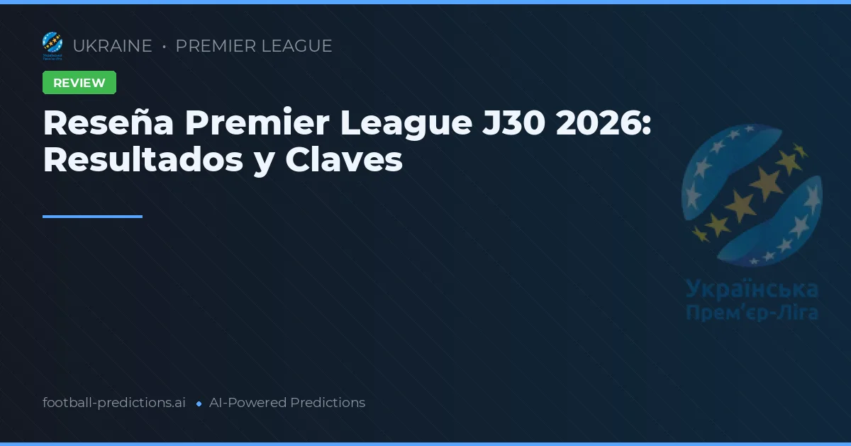 Reseña Premier League J30 2026: Resultados y Claves