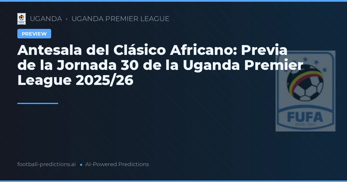 Antesala del Clásico Africano: Previa de la Jornada 30 de la Uganda Premier League 2025/26