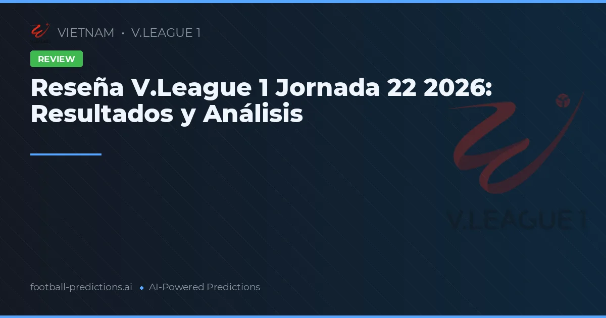 Reseña V.League 1 Jornada 22 2026: Resultados y Análisis