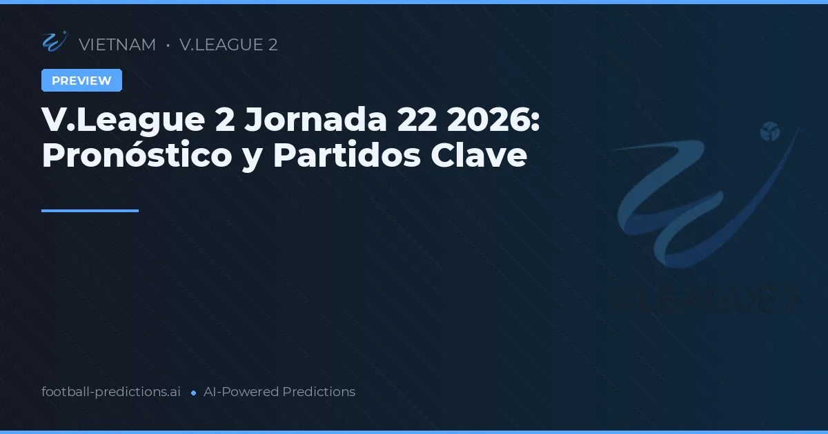 V.League 2 Jornada 22 2026: Pronóstico y Partidos Clave