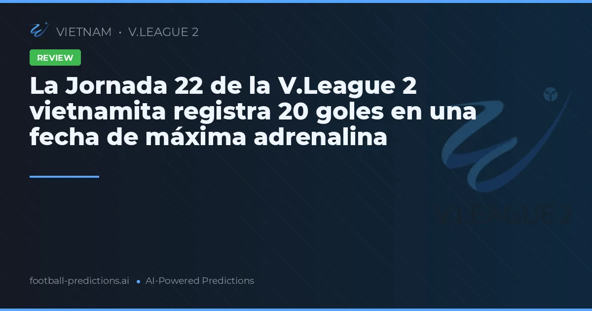 La Jornada 22 de la V.League 2 vietnamita registra 20 goles en una fecha de máxima adrenalina